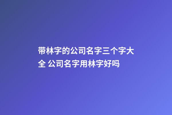 带林字的公司名字三个字大全 公司名字用林字好吗-第1张-公司起名-玄机派